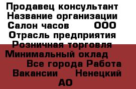 Продавец-консультант › Название организации ­ Салон часов 3-15, ООО › Отрасль предприятия ­ Розничная торговля › Минимальный оклад ­ 50 000 - Все города Работа » Вакансии   . Ненецкий АО